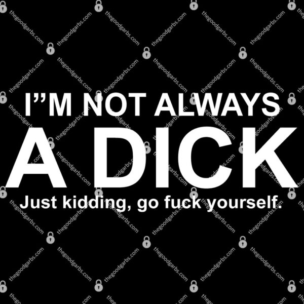 I'm Not Always A Dick just Kidding Go Fuck Yourself T-Shirt