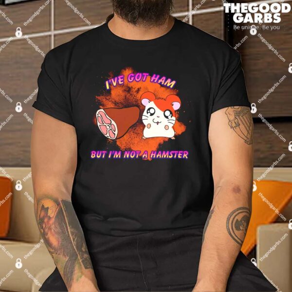 I've Got Ham But I'm Not A Hamster Shirt