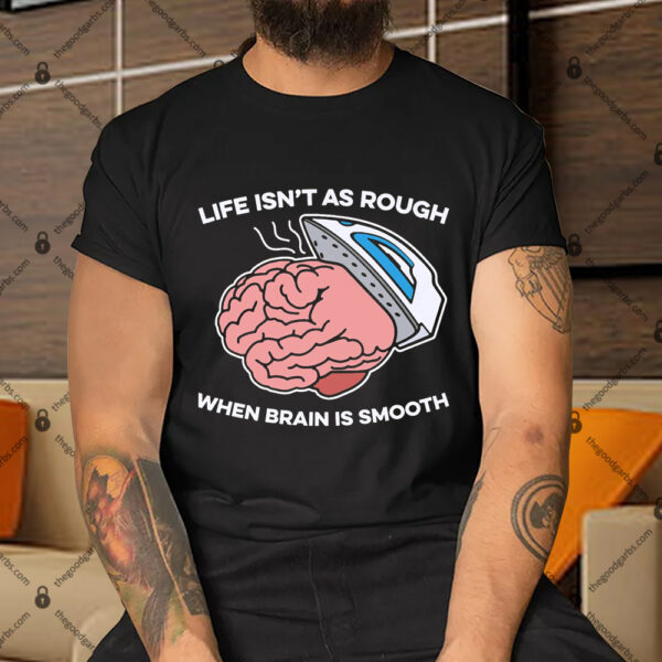 Life Isn't As Rough When Brain Is Smooth Shirt