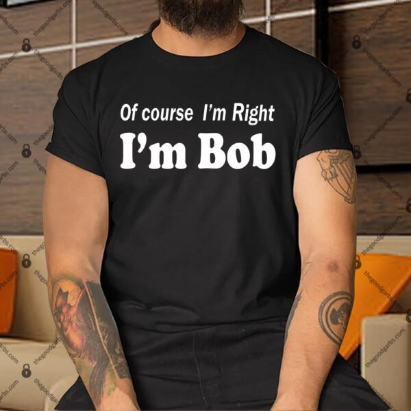 Of Course I'm Right I'm Bob Shirt