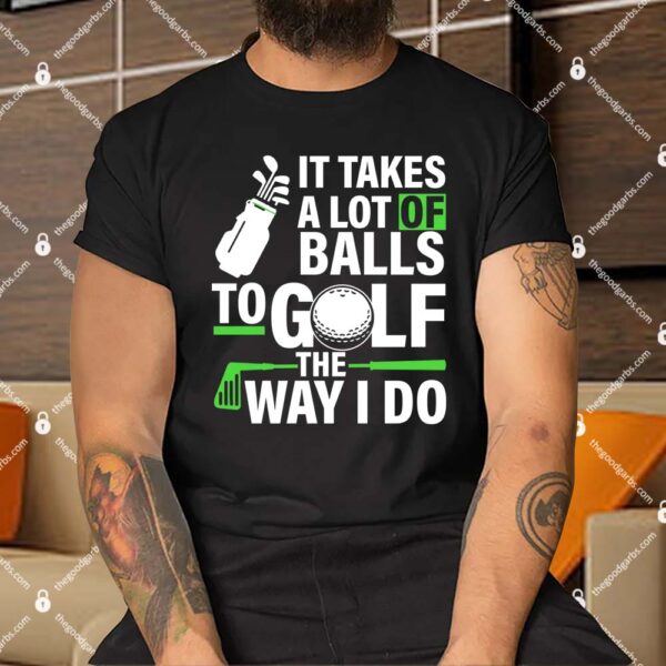 Takes A Lot Of Balls To Golf The Way I Do Shirt