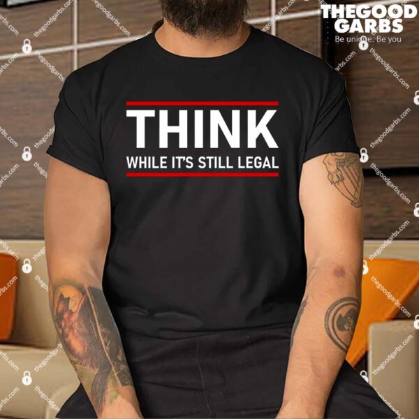 Think While It's Still Legal Political Statement Shirt