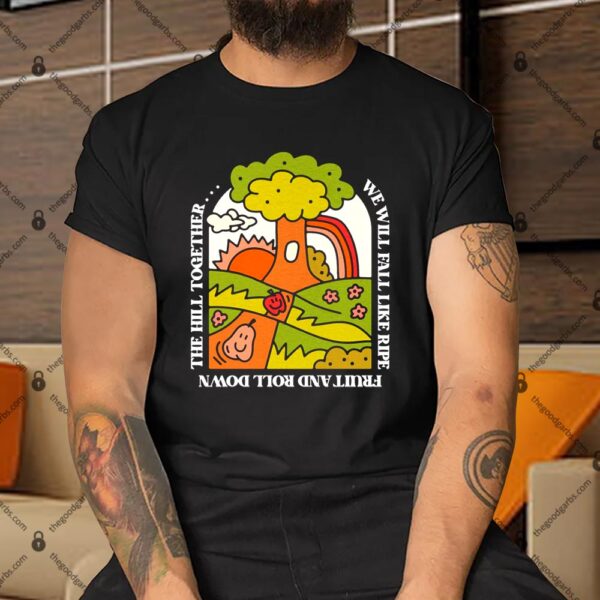 We Will Fall Like Ripe Fruit And Roll Down The Hill Together Shirt