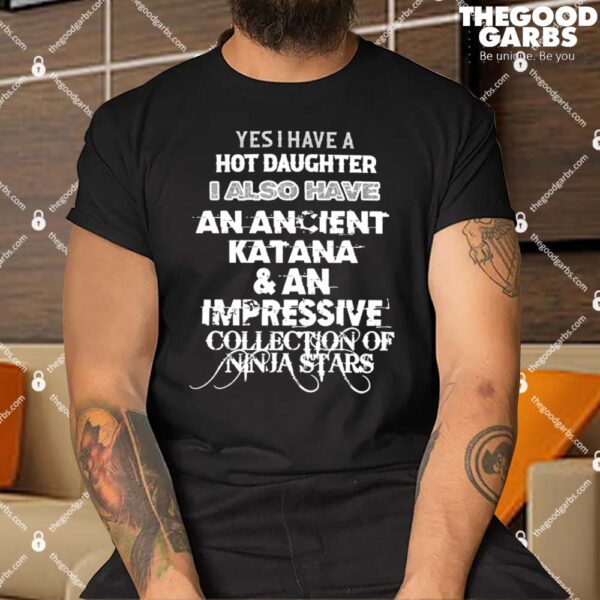 Yes I Have A Hot Daughter I Also Have An Ancient Katana & An Impressive Collection Of Ninja Stars Shirt