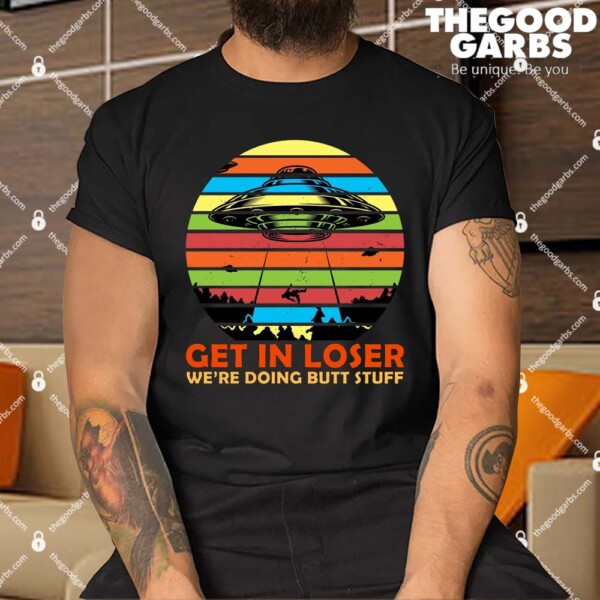 Get In Loser We're Doing Butt Stuff Funny UFO Shirt
