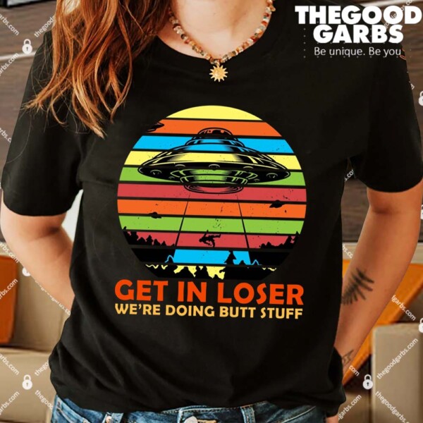 Get In Loser We're Doing Butt Stuff Funny UFO Shirts