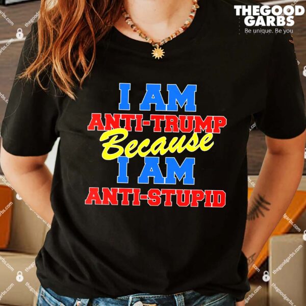 I Am Anti Trump Because I AM Anti Stupid Not My President Shirt