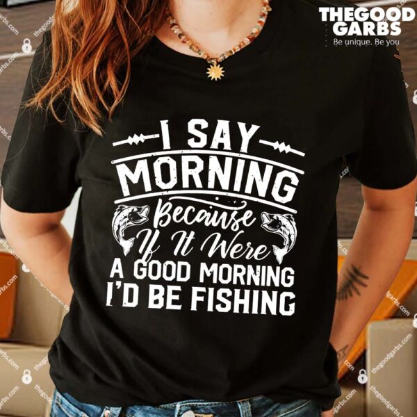 I Say Morning Because If It Was A Good Shirt