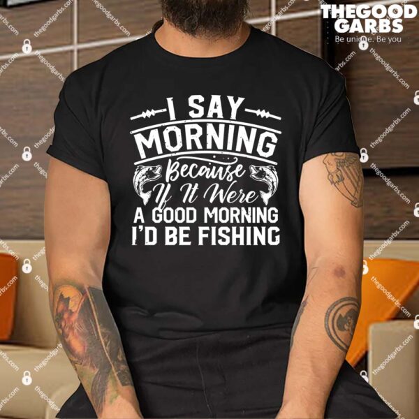I Say Morning Because If It Was A Good Shirts