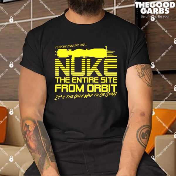 I Say We Nuke the Entire Site From Orbit Shirt