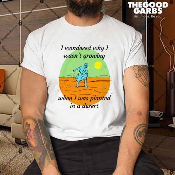 I Wondered Why I Wasn't Growing When I Was Planted In A Desert Shirt