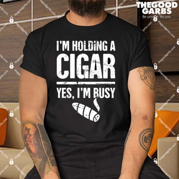 I'm Holding Cigar Yes I'm Busy Shirt