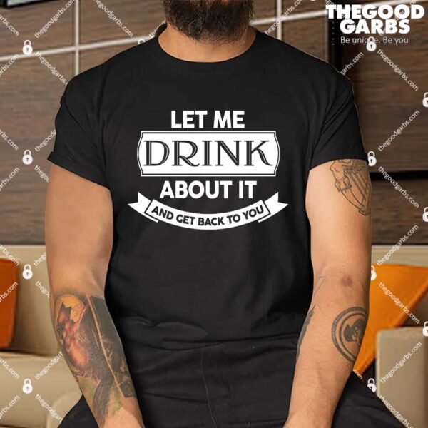 Let Me Drink About It And Get Back To You Shirt