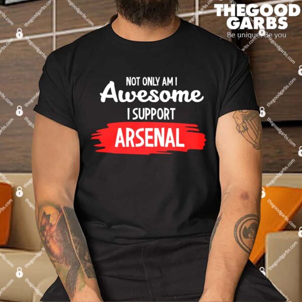 Not Only Am I Awesome I Support Arsenal Shirt