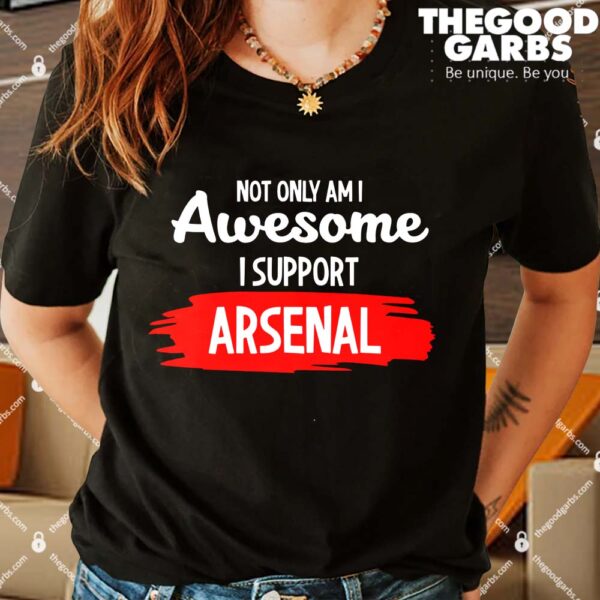 Not Only Am I Awesome I Support Arsenal Shirts