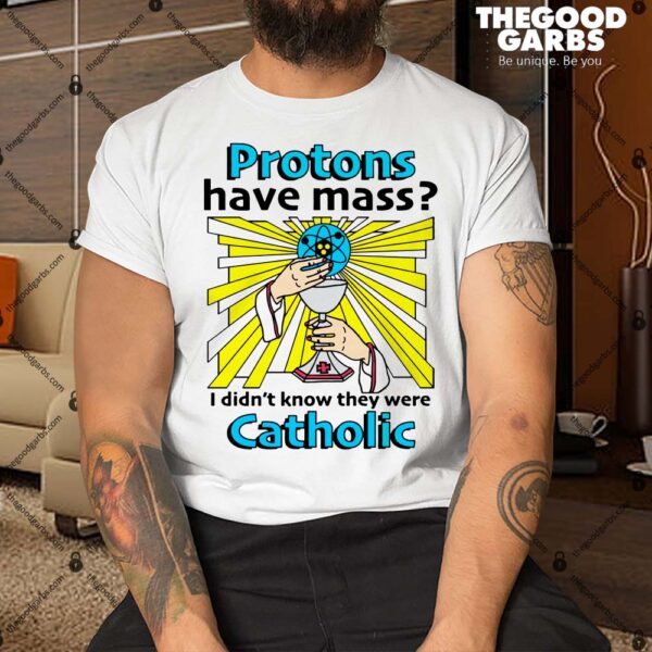 Protons Have Mass Shirt