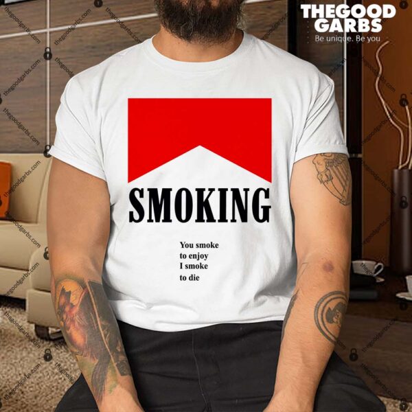 Smoking You Smoke To Enjoy I Smoke To Die Shirt