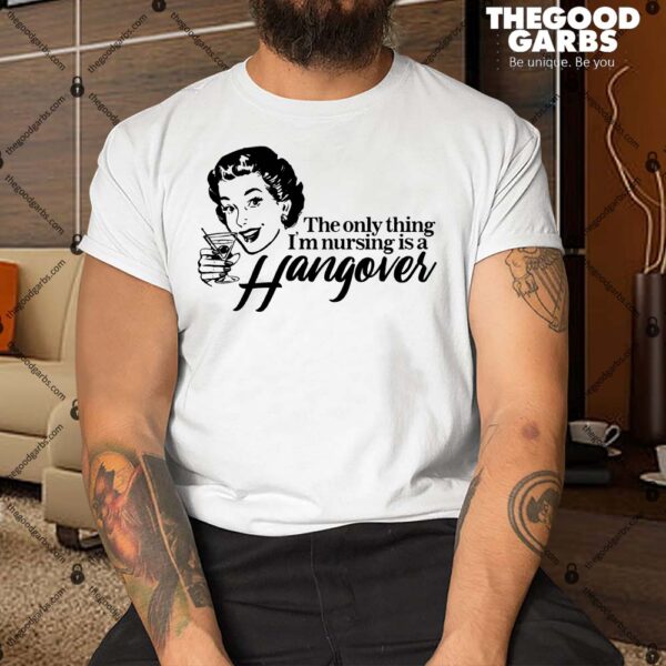 The Only Thing I'm Nursing is a Hangover Shirt