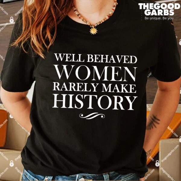 Well Behaved Women Rarely Make History Shirt