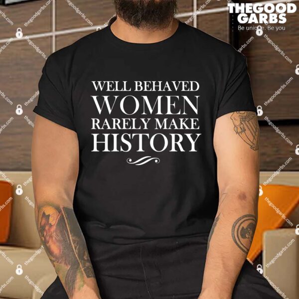 Well Behaved Women Rarely Make History Shirts