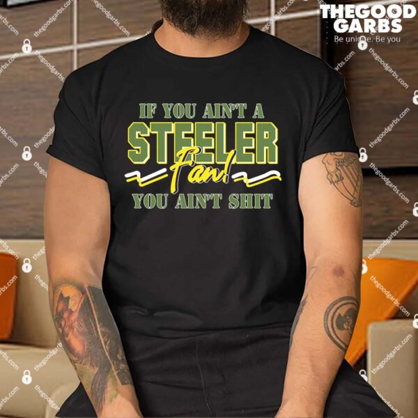 If You Ain't A Steeler Fan You Ain't Shit Shirts