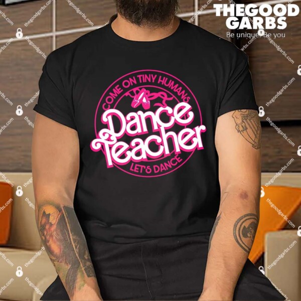 Dance Teacher Come On Tiny Humans Lets Dance Shirt