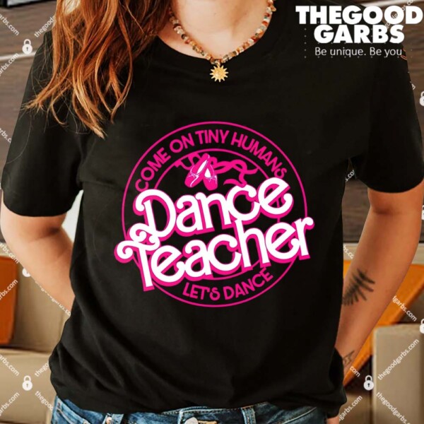 Dance Teacher Come On Tiny Humans Lets Dance Shirts