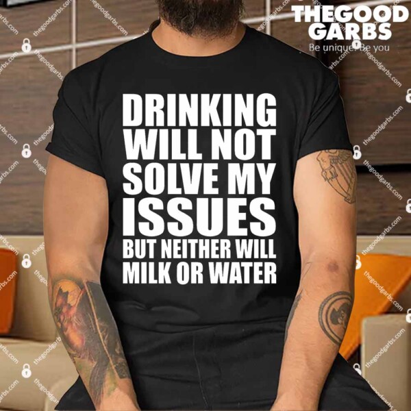Drinking Will Not Solve My Issues But Neither Will Milk Or Water Shirt