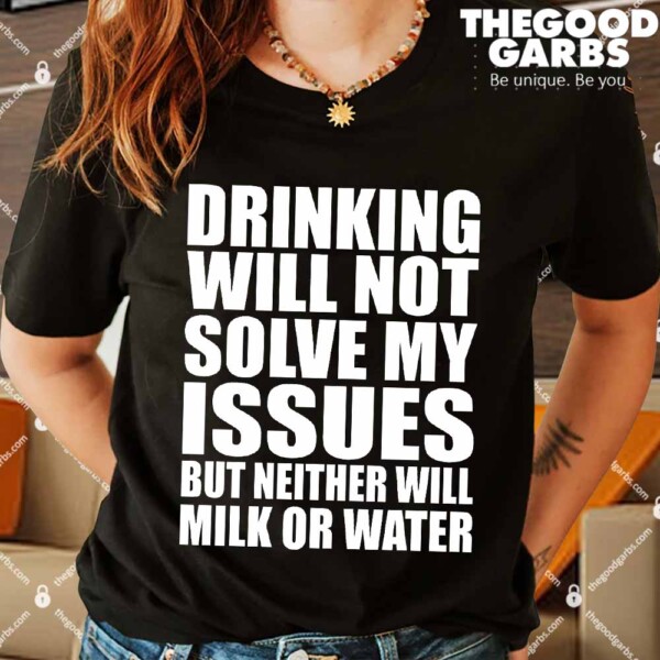 Drinking Will Not Solve My Issues But Neither Will Milk Or Water Shirts