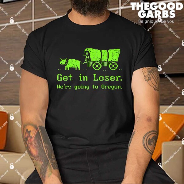 Get in loser we're going to Oregon Shirts