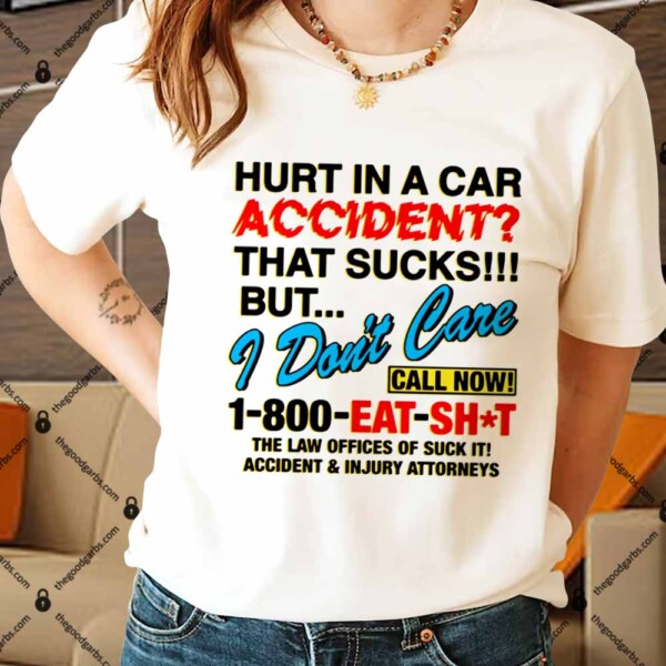 Hurt In A Car Accident That Sucks But I Don't Care Call Now 1-800 Eat Shit Shirt