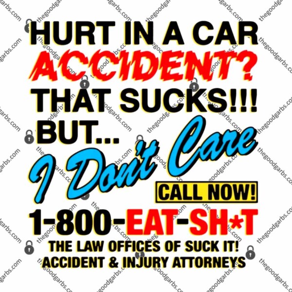 Hurt In A Car Accident That Sucks But I Don't Care Call Now 1-800 Eat Shit T-Shirt