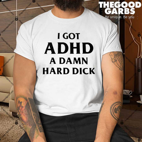 I Got ADHD A Damn Hard Dick Shirt