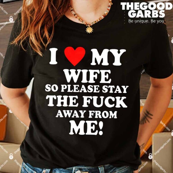 I Love My Wife So Please Stay The F Away From Me Shirt
