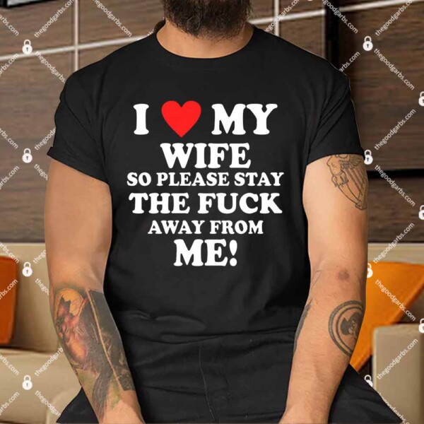 I Love My Wife So Please Stay The F Away From Me Shirts