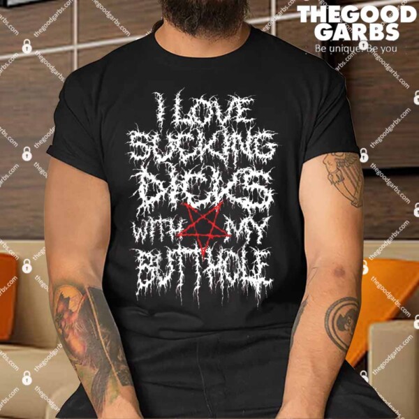 I Love Sucking Dicks With My Butthole Shirt
