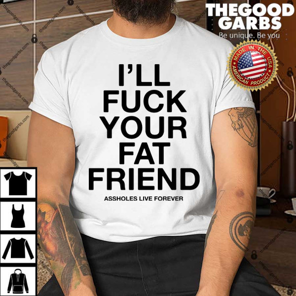 I’ll Fuck Your Fat Friend Asshole Live Forever Funny Shirt