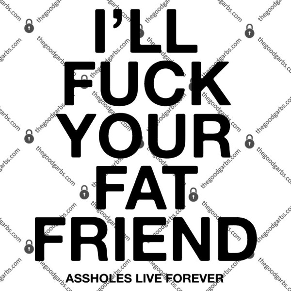 I’ll Fuck Your Fat Friend Asshole Live Forever Funny T-Shirt