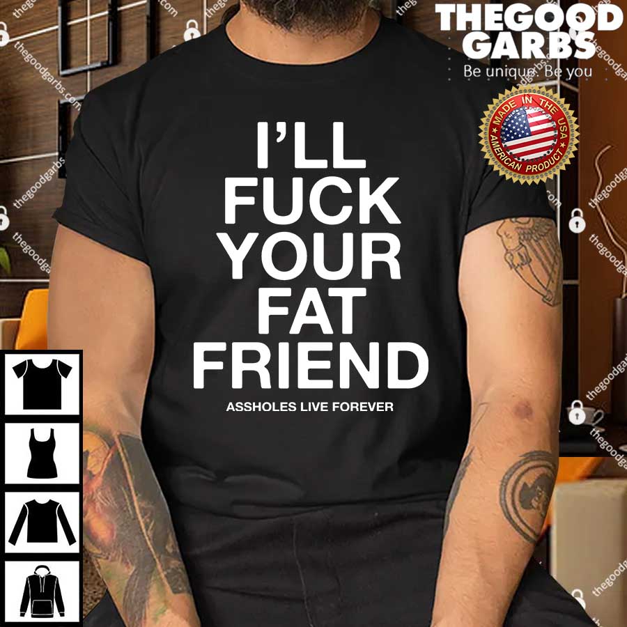 I’ll Fuck Your Fat Friend Asshole Live Forever Shirt