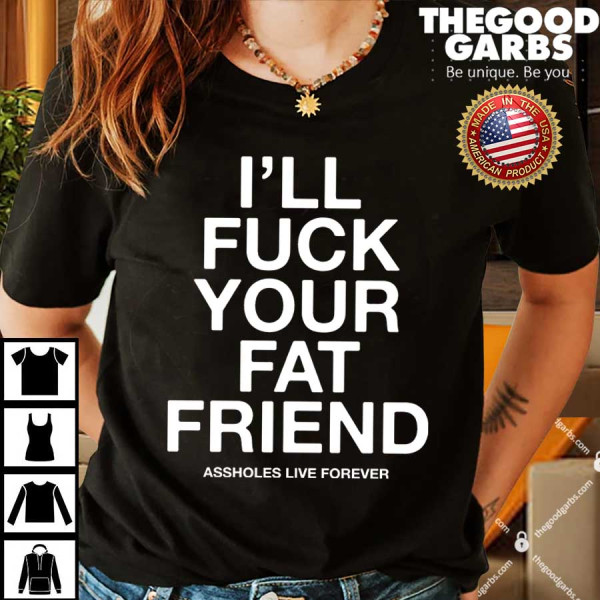 I’ll Fuck Your Fat Friend Asshole Live Forever Shirts