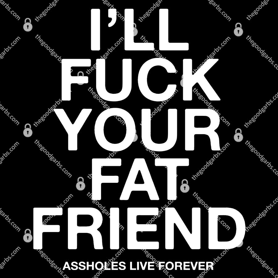 I’ll Fuck Your Fat Friend Asshole Live Forever T-Shirt