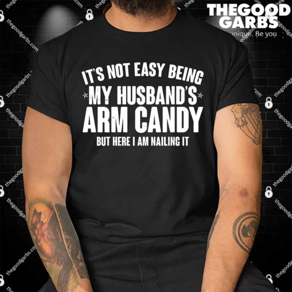 It's Not Easy Being My Husband's Arm Candy But Here I Am Nailing It Shirt