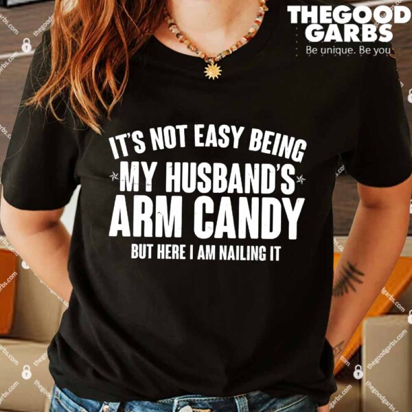 It's Not Easy Being My Husband's Arm Candy But Here I Am Nailing It Shirts