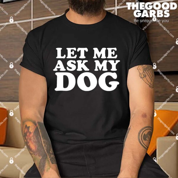 Let Me Ask My Dog Shirt