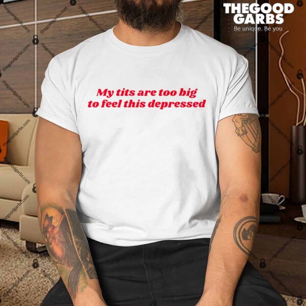 My Tits Are Too Big to Feel This Depressed Shirt