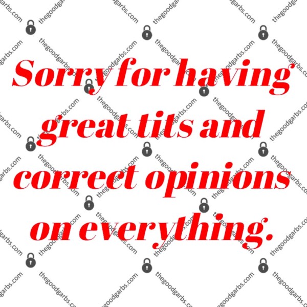 Sorry For Having Great Tits And Correct Opinions On Everything T-Shirt