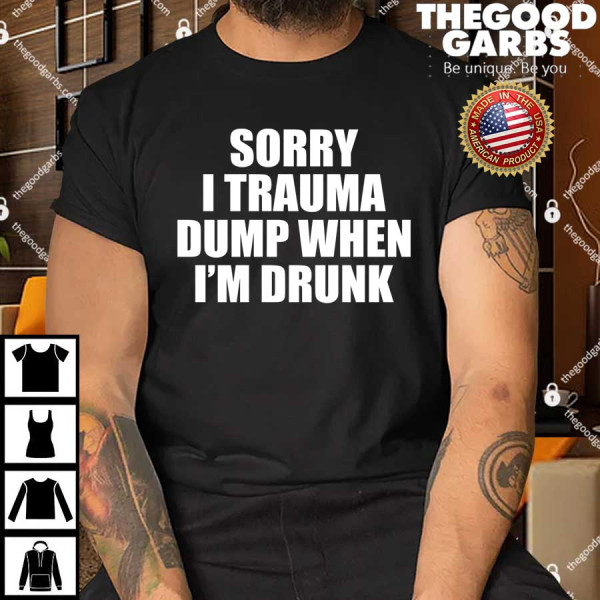 Sorry I Trauma Dump When Im Drunk Shirt