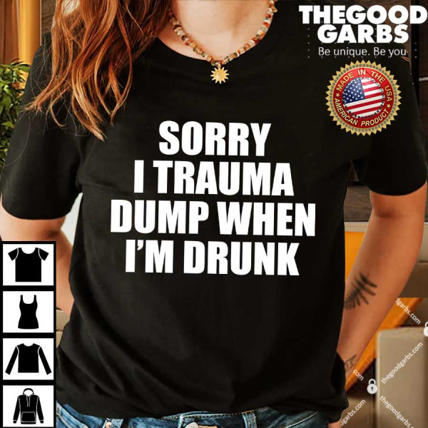 Sorry I Trauma Dump When Im Drunk Shirts