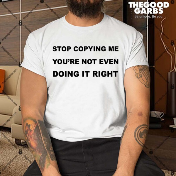 Stop Copying Me You're Not Even Doing It Right Shirt