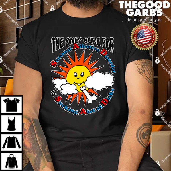 The Only Cure For Seasonal Affective Disorder Is Sucking A Lot Of Dick Shirt
